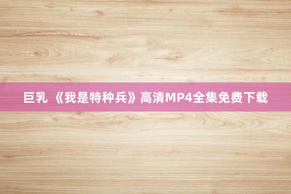 巨乳 《我是特种兵》高清MP4全集免费下载