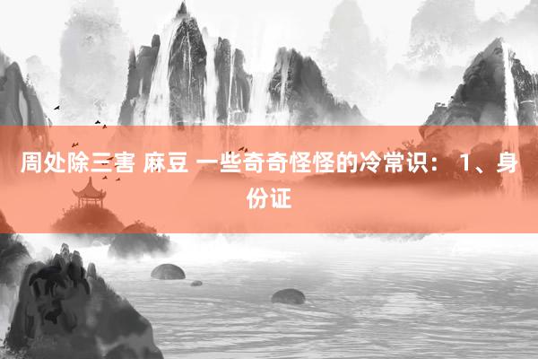 周处除三害 麻豆 一些奇奇怪怪的冷常识： 1、身份证
