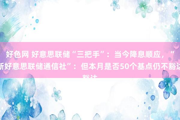 好色网 好意思联储“三把手”：当今降息顺应，“新好意思联储通信社”：但本月是否50个基点仍不豁达