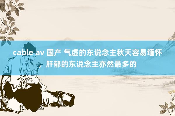 cable av 国产 气虚的东说念主秋天容易缅怀,肝郁的东说念主亦然最多的