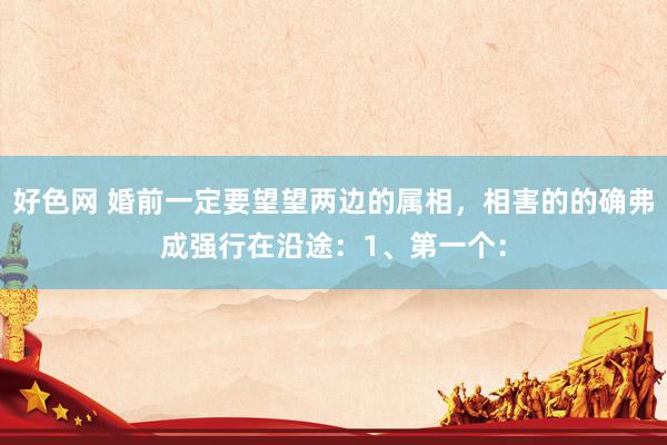 好色网 婚前一定要望望两边的属相,相害的的确弗成强行在沿途:1、第一个: