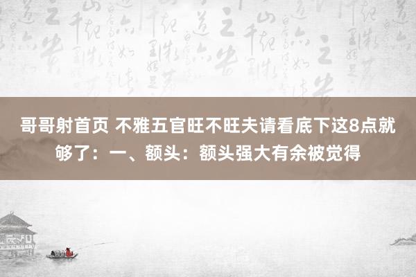 哥哥射首页 不雅五官旺不旺夫请看底下这8点就够了:一、额头:额头强大有余被觉得