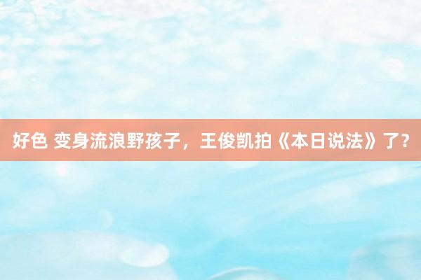 好色 变身流浪野孩子,王俊凯拍《本日说法》了?