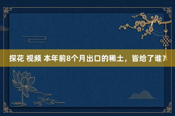 探花 视频 本年前8个月出口的稀土，皆给了谁？