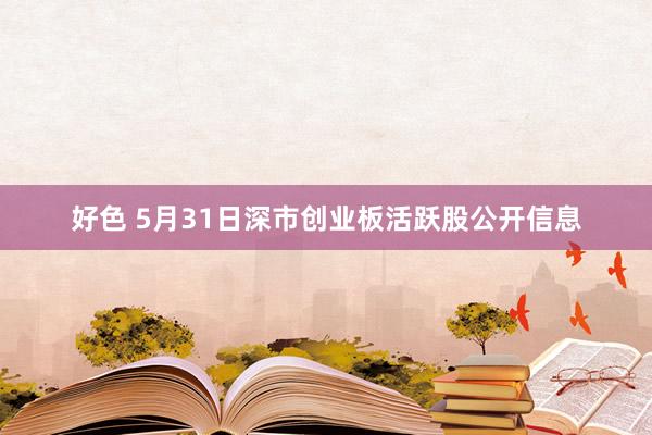 好色 5月31日深市创业板活跃股公开信息