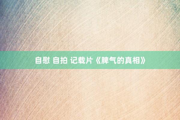 自慰 自拍 记载片《脾气的真相》