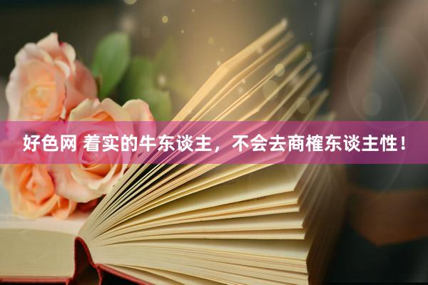 好色网 着实的牛东谈主,不会去商榷东谈主性!