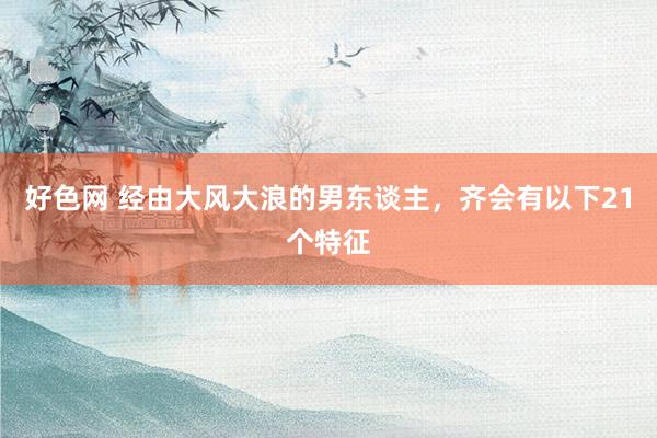 好色网 经由大风大浪的男东谈主,齐会有以下21个特征