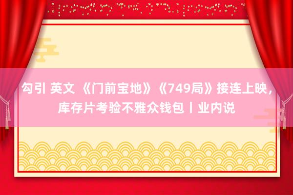 勾引 英文 《门前宝地》《749局》接连上映，库存片考验不雅众钱包丨业内说