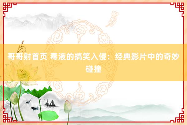 哥哥射首页 毒液的搞笑入侵：经典影片中的奇妙碰撞