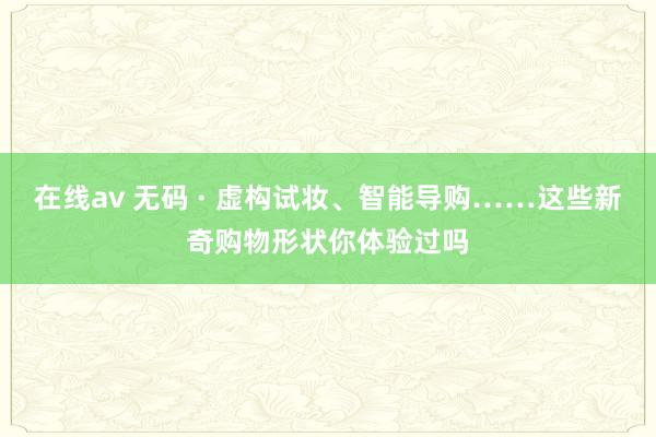 在线av 无码 · 虚构试妆、智能导购……这些新奇购物形状你体验过吗