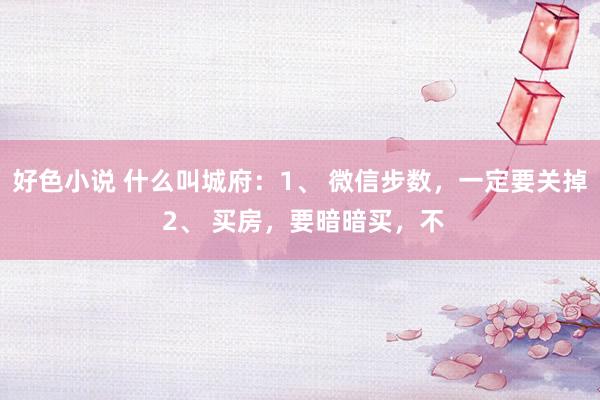 好色小说 什么叫城府:1、 微信步数,一定要关掉 2、 买房,要暗暗买,不