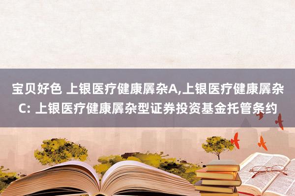 宝贝好色 上银医疗健康羼杂A,上银医疗健康羼杂C: 上银医疗健康羼杂型证券投资基金托管条约