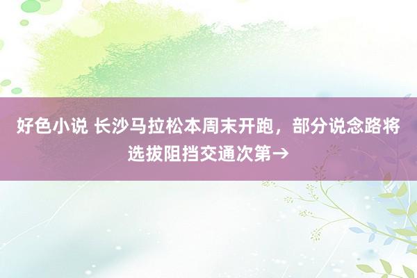 好色小说 长沙马拉松本周末开跑，部分说念路将选拔阻挡交通次第→