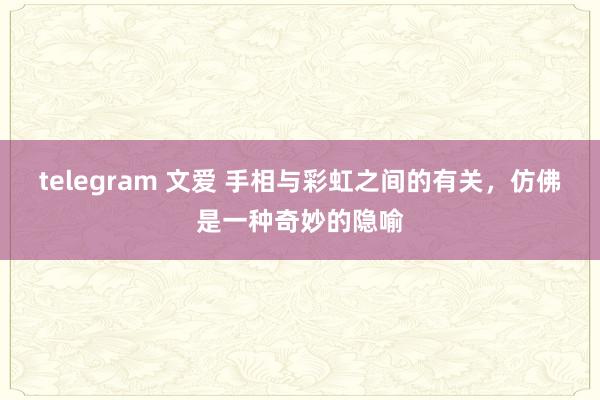 telegram 文爱 手相与彩虹之间的有关,仿佛是一种奇妙的隐喻