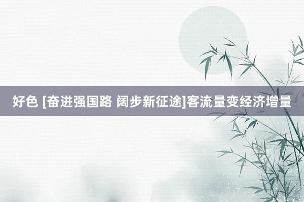 好色 [奋进强国路 阔步新征途]客流量变经济增量
