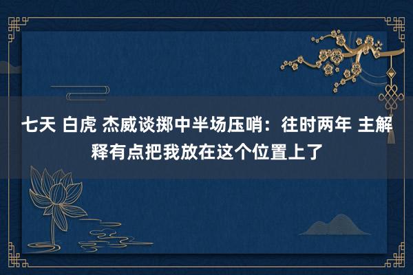 七天 白虎 杰威谈掷中半场压哨：往时两年 主解释有点把我放在这个位置上了