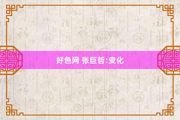 好色网 张巨哲:变化