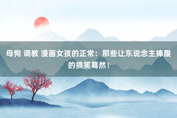 母狗 调教 漫画女孩的正常：那些让东说念主捧腹的搞笑蓦然！