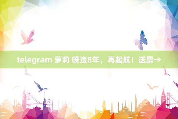 telegram 萝莉 暌违8年，再起航！送票→
