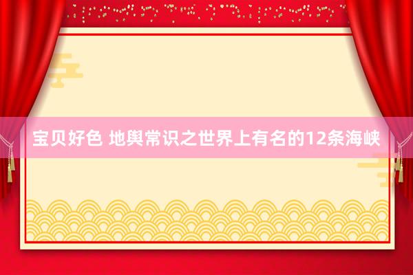 宝贝好色 地舆常识之世界上有名的12条海峡