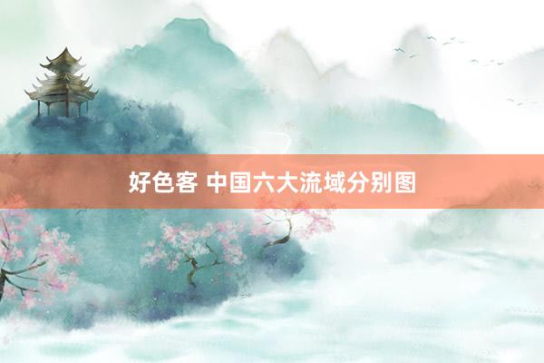 好色客 中国六大流域分别图