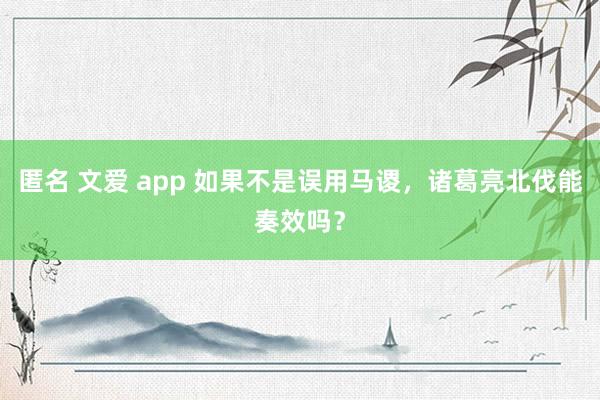 匿名 文爱 app 如果不是误用马谡，诸葛亮北伐能奏效吗？