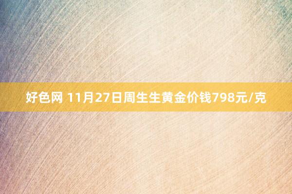 好色网 11月27日周生生黄金价钱798元/克