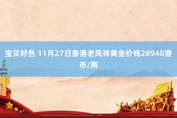 宝贝好色 11月27日香港老凤祥黄金价钱28940港币/两