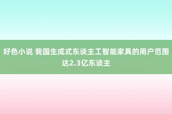 好色小说 我国生成式东谈主工智能家具的用户范围达2.3亿东谈主