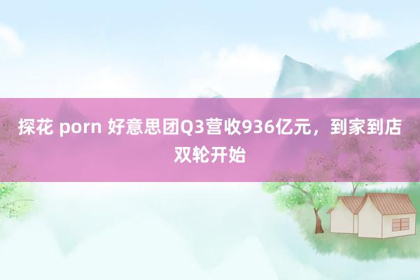 探花 porn 好意思团Q3营收936亿元，到家到店双轮开始
