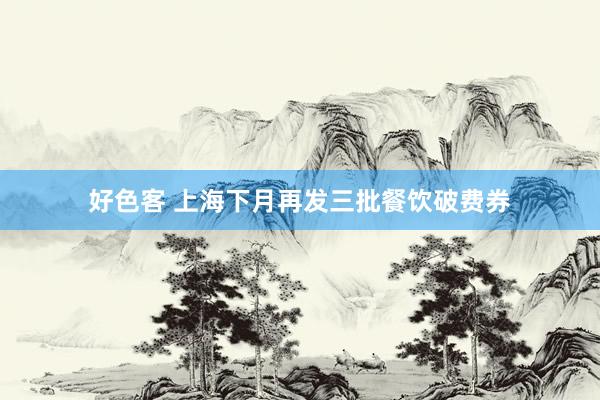 好色客 上海下月再发三批餐饮破费券