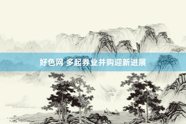 好色网 多起券业并购迎新进展