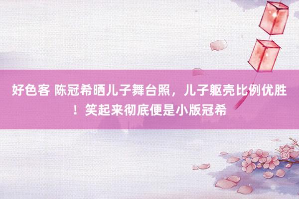 好色客 陈冠希晒儿子舞台照，儿子躯壳比例优胜！笑起来彻底便是小版冠希