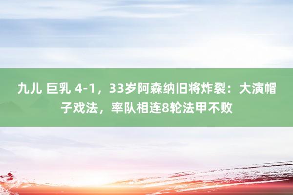 九儿 巨乳 4-1，33岁阿森纳旧将炸裂：大演帽子戏法，率队相连8轮法甲不败