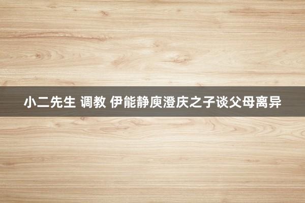 小二先生 调教 伊能静庾澄庆之子谈父母离异