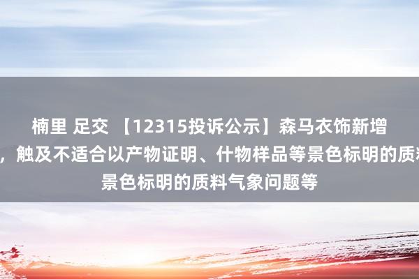 楠里 足交 【12315投诉公示】森马衣饰新增2件投诉公示，触及不适合以产物证明、什物样品等景色标明的质料气象问题等