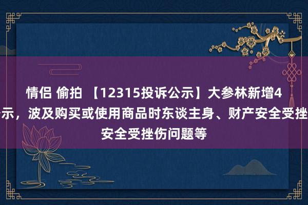 情侣 偷拍 【12315投诉公示】大参林新增4件投诉公示，波及购买或使用商品时东谈主身、财产安全受挫伤问题等
