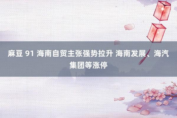 麻豆 91 海南自贸主张强势拉升 海南发展、海汽集团等涨停