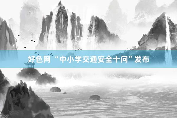 好色网 “中小学交通安全十问”发布