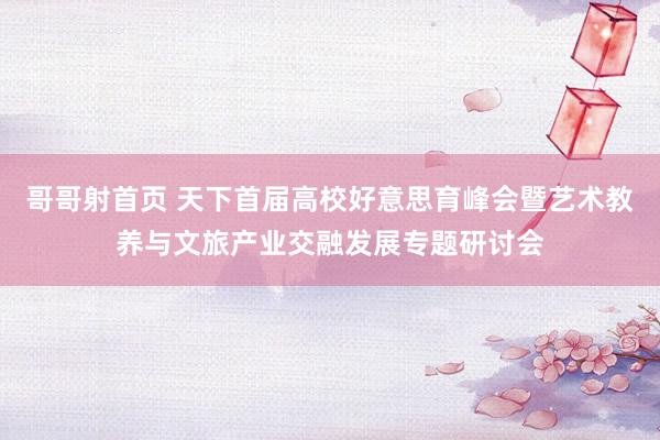 哥哥射首页 天下首届高校好意思育峰会暨艺术教养与文旅产业交融发展专题研讨会