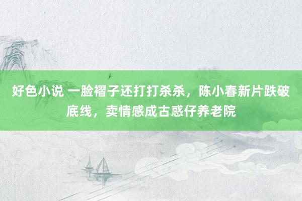 好色小说 一脸褶子还打打杀杀，陈小春新片跌破底线，卖情感成古惑仔养老院