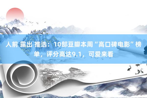 人前 露出 推选：10部豆瓣本周“高口碑电影”榜单，评分高达9.1，可爱来看