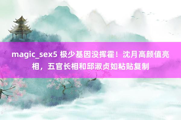 magic_sex5 极少基因没挥霍！沈月高颜值亮相，五官长相和邱淑贞如粘贴复制