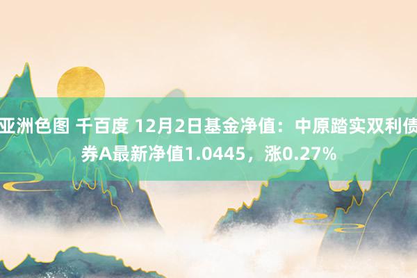 亚洲色图 千百度 12月2日基金净值：中原踏实双利债券A最新净值1.0445，涨0.27%