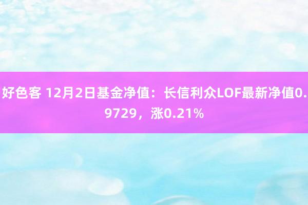 好色客 12月2日基金净值：长信利众LOF最新净值0.9729，涨0.21%
