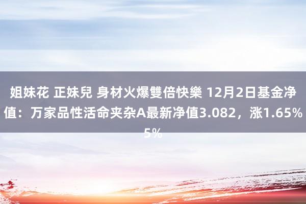 姐妹花 正妹兒 身材火爆雙倍快樂 12月2日基金净值：万家品性活命夹杂A最新净值3.082，涨1.65%