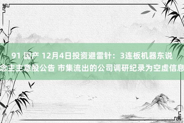 91 国产 12月4日投资避雷针：3连板机器东说念主主意股公告 市集流出的公司调研纪录为空虚信息