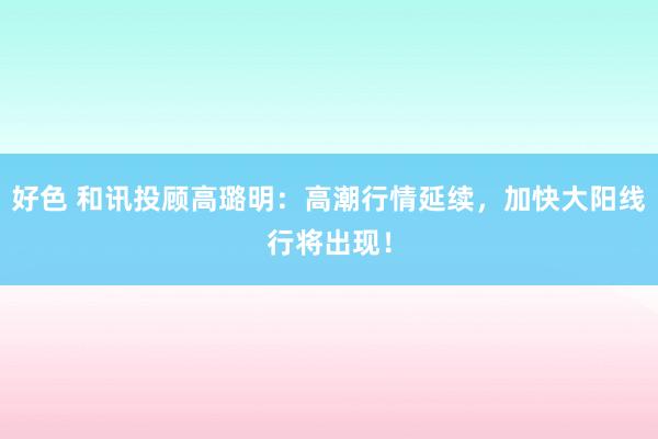 好色 和讯投顾高璐明：高潮行情延续，加快大阳线行将出现！