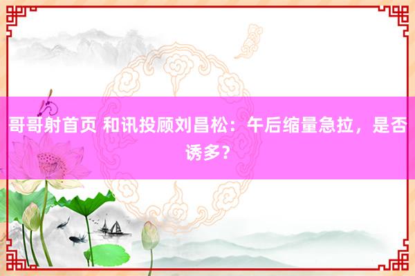 哥哥射首页 和讯投顾刘昌松：午后缩量急拉，是否诱多？